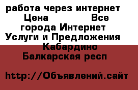 работа через интернет › Цена ­ 30 000 - Все города Интернет » Услуги и Предложения   . Кабардино-Балкарская респ.